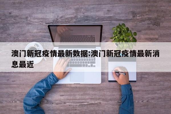 澳门新冠疫情最新数据:澳门新冠疫情最新消息最近