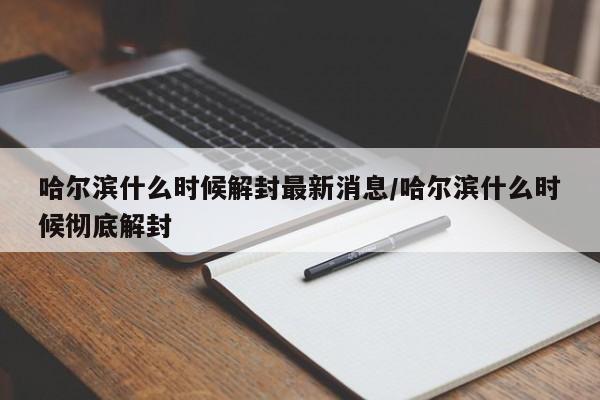 哈尔滨什么时候解封最新消息/哈尔滨什么时候彻底解封