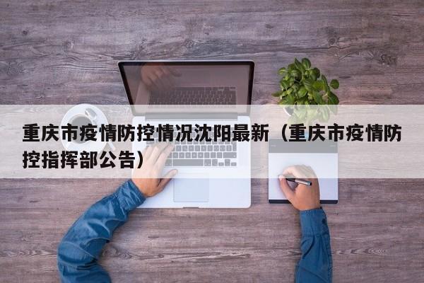 重庆市疫情防控情况沈阳最新(重庆市疫情防控指挥部公告)