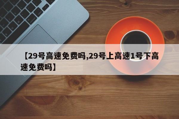 【29号高速免费吗,29号上高速1号下高速免费吗】