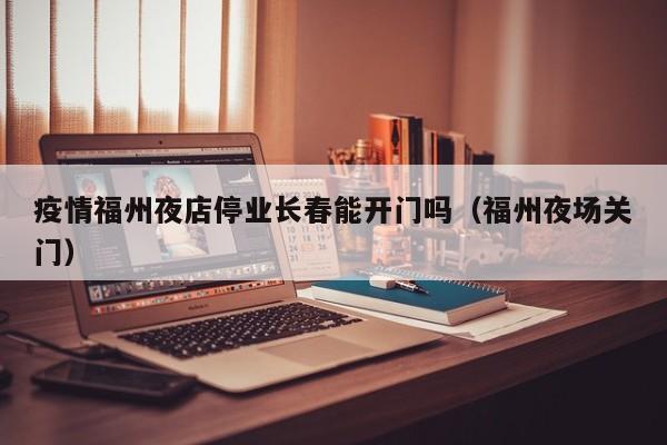 疫情福州夜店停业长春能开门吗(福州夜场关门)