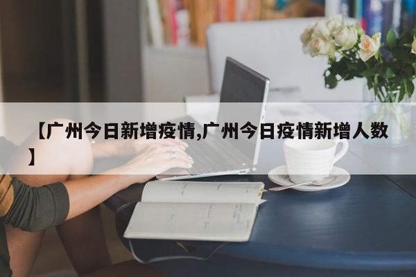 【广州今日新增疫情,广州今日疫情新增人数】