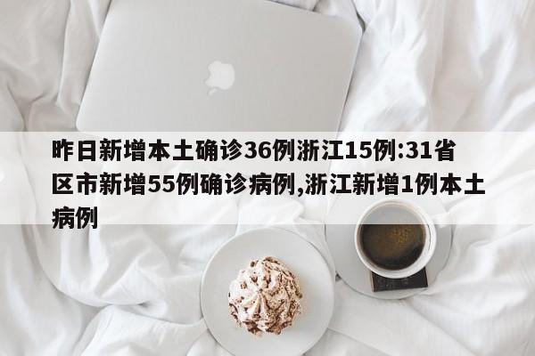 昨日新增本土确诊36例浙江15例:31省区市新增55例确诊病例,浙江新增1例本土病例
