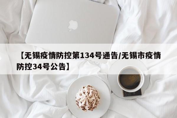 【无锡疫情防控第134号通告/无锡市疫情防控34号公告】