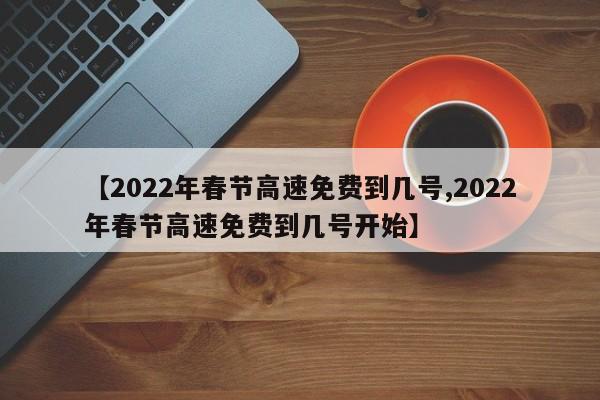 【2022年春节高速免费到几号,2022年春节高速免费到几号开始】