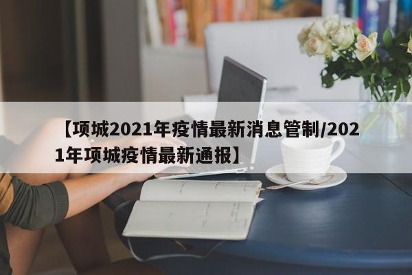 【项城2021年疫情最新消息管制/2021年项城疫情最新通报】