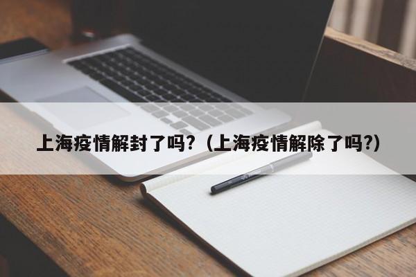 上海疫情解封了吗?(上海疫情解除了吗?)