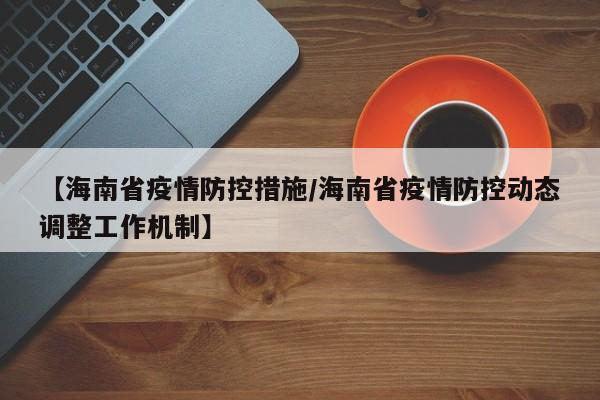 【海南省疫情防控措施/海南省疫情防控动态调整工作机制】