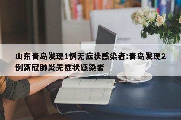 山东青岛发现1例无症状感染者:青岛发现2例新冠肺炎无症状感染者