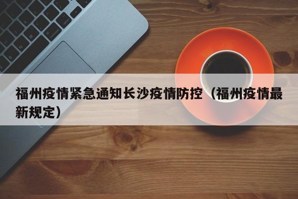 福州疫情紧急通知长沙疫情防控(福州疫情最新规定)