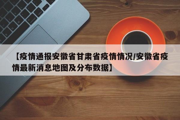 【疫情通报安徽省甘肃省疫情情况/安徽省疫情最新消息地图及分布数据】