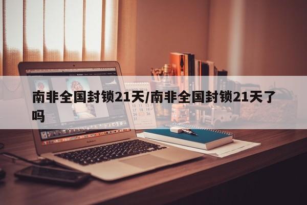 南非全国封锁21天/南非全国封锁21天了吗