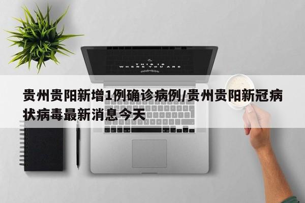 贵州贵阳新增1例确诊病例/贵州贵阳新冠病状病毒最新消息今天