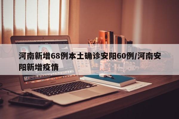 河南新增68例本土确诊安阳60例/河南安阳新增疫情