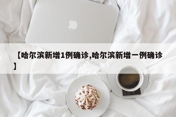 【哈尔滨新增1例确诊,哈尔滨新增一例确诊】