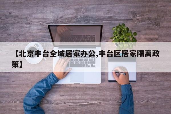【北京丰台全域居家办公,丰台区居家隔离政策】
