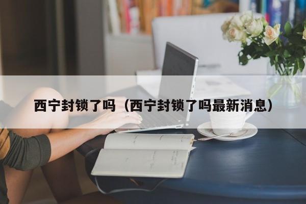 西宁封锁了吗(西宁封锁了吗最新消息)