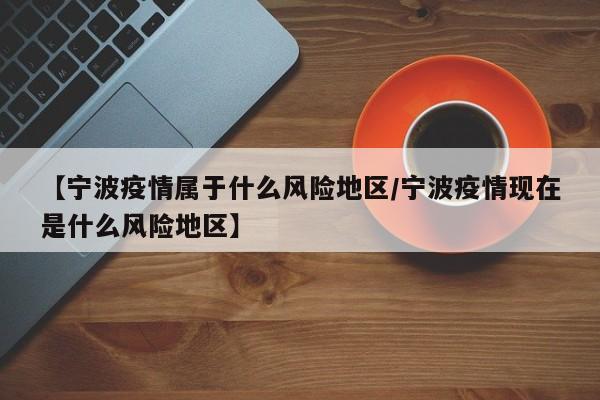 【宁波疫情属于什么风险地区/宁波疫情现在是什么风险地区】