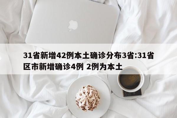 31省新增42例本土确诊分布3省:31省区市新增确诊4例 2例为本土