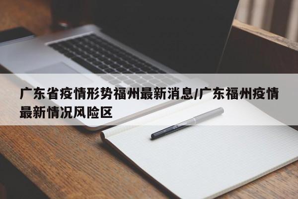 广东省疫情形势福州最新消息/广东福州疫情最新情况风险区