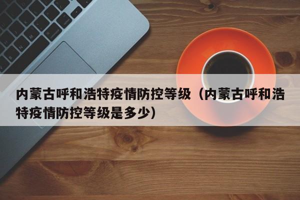 内蒙古呼和浩特疫情防控等级(内蒙古呼和浩特疫情防控等级是多少)