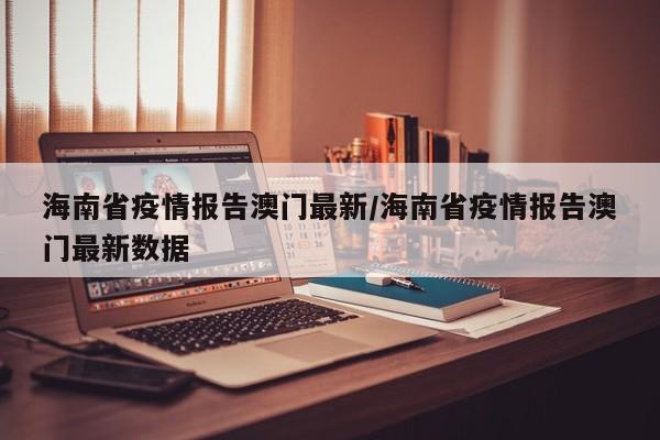 海南省疫情报告澳门最新/海南省疫情报告澳门最新数据