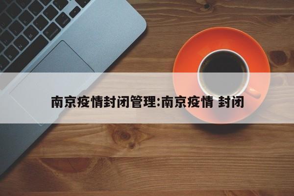南京疫情封闭管理:南京疫情 封闭