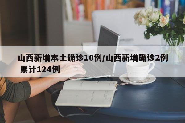 山西新增本土确诊10例/山西新增确诊2例 累计124例