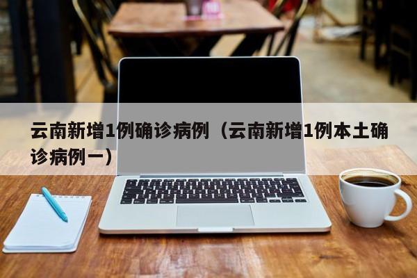 云南新增1例确诊病例(云南新增1例本土确诊病例一)
