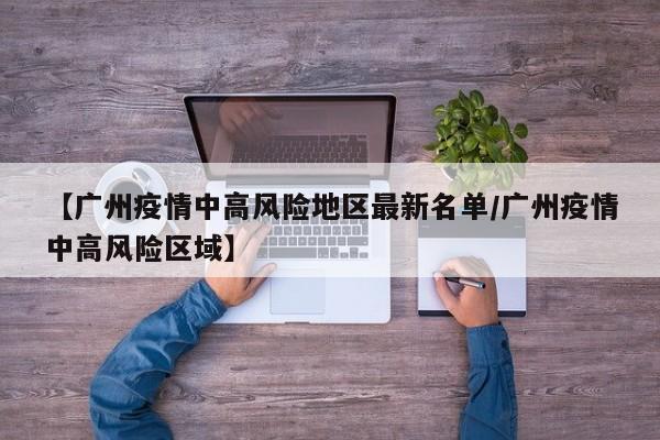 【广州疫情中高风险地区最新名单/广州疫情中高风险区域】