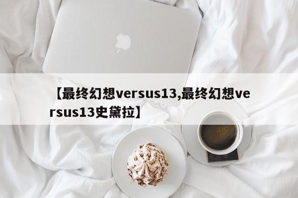 【最终幻想versus13,最终幻想versus13史黛拉】