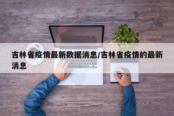 吉林省疫情最新数据消息/吉林省疫情的最新消息