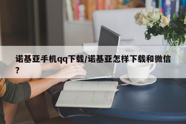 诺基亚手机qq下载/诺基亚怎样下载和微信?