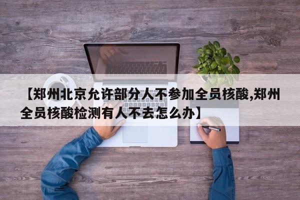 【郑州北京允许部分人不参加全员核酸,郑州全员核酸检测有人不去怎么办】