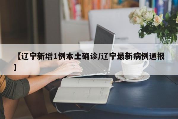 【辽宁新增1例本土确诊/辽宁最新病例通报】