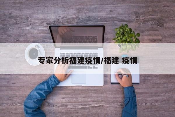 专家分析福建疫情/福建 疫情