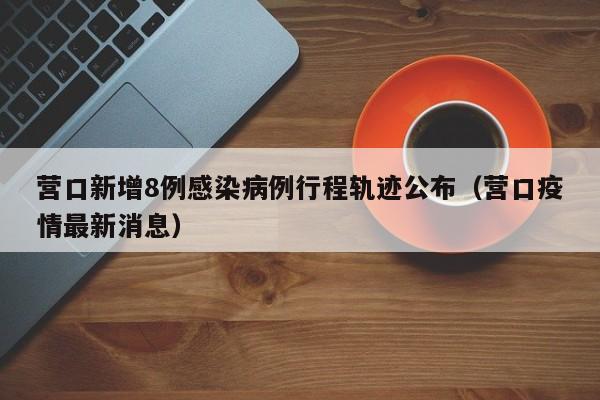营口新增8例感染病例行程轨迹公布(营口疫情最新消息)