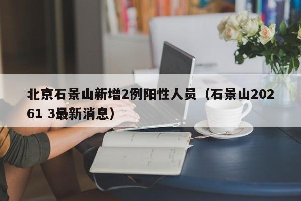 北京石景山新增2例阳性人员(石景山20261 3最新消息)