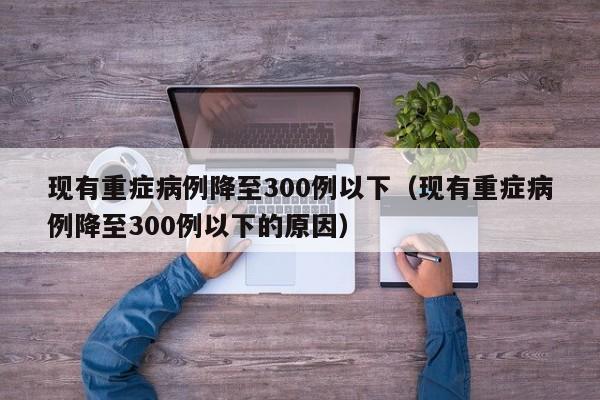 现有重症病例降至300例以下(现有重症病例降至300例以下的原因)