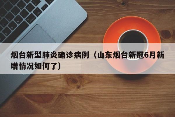 烟台新型肺炎确诊病例(山东烟台新冠6月新增情况如何了)