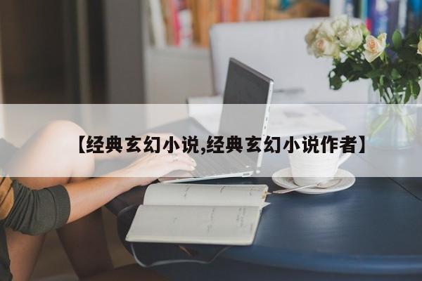【经典玄幻小说,经典玄幻小说作者】