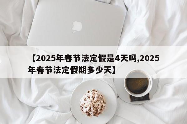 【2025年春节法定假是4天吗,2025年春节法定假期多少天】