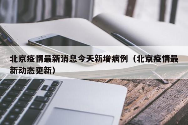 北京疫情最新消息今天新增病例(北京疫情最新动态更新)