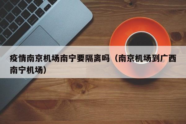疫情南京机场南宁要隔离吗(南京机场到广西南宁机场)