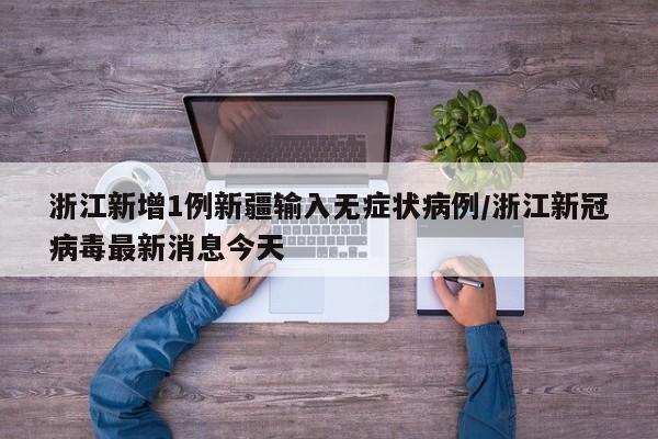 浙江新增1例新疆输入无症状病例/浙江新冠病毒最新消息今天