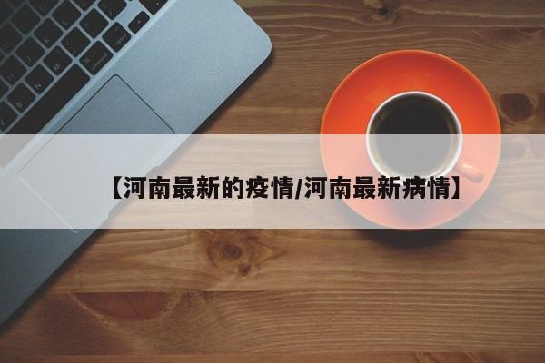 【河南最新的疫情/河南最新病情】