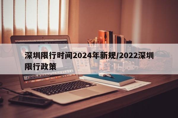 深圳限行时间2024年新规/2022深圳限行政策