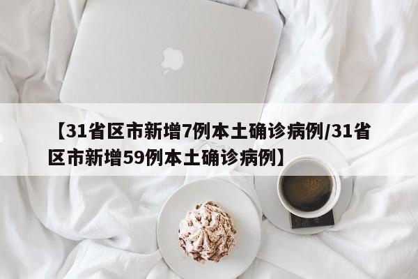 【31省区市新增7例本土确诊病例/31省区市新增59例本土确诊病例】