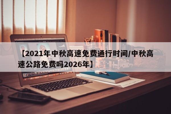 【2021年中秋高速免费通行时间/中秋高速公路免费吗2026年】