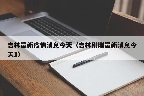 吉林最新疫情消息今天(吉林刚刚最新消息今天1)